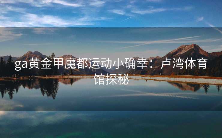 ga黄金甲魔都运动小确幸：卢湾体育馆探秘