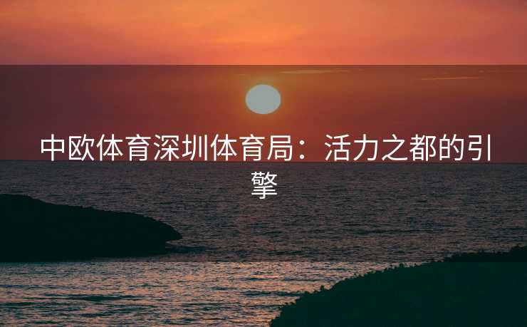 中欧体育深圳体育局：活力之都的引擎