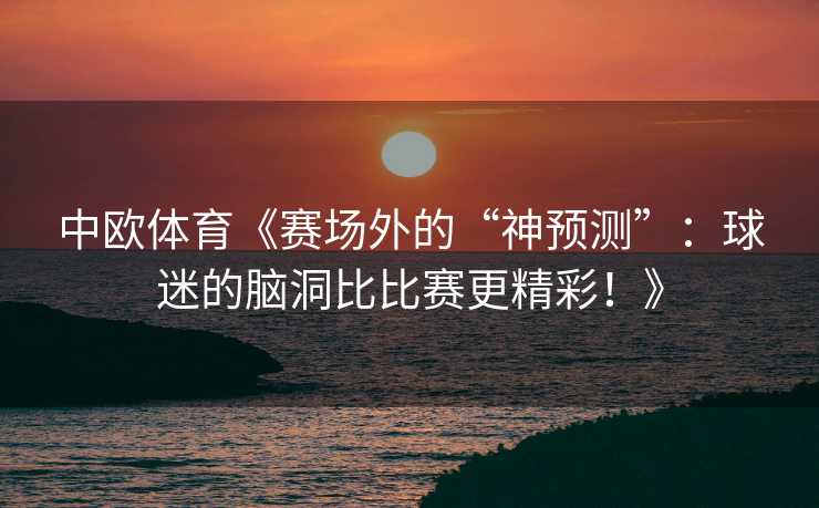 中欧体育《赛场外的“神预测”：球迷的脑洞比比赛更精彩！》