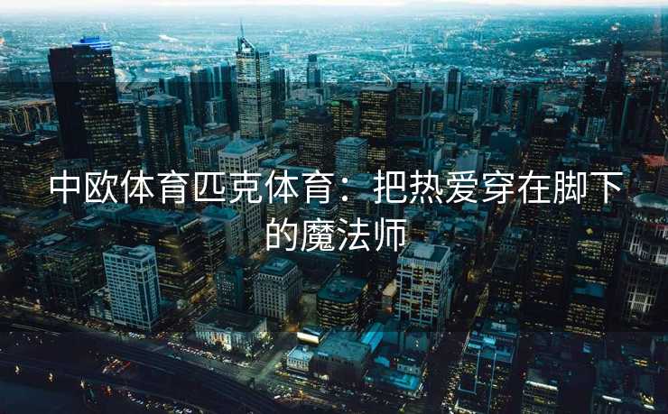 中欧体育匹克体育：把热爱穿在脚下的魔法师