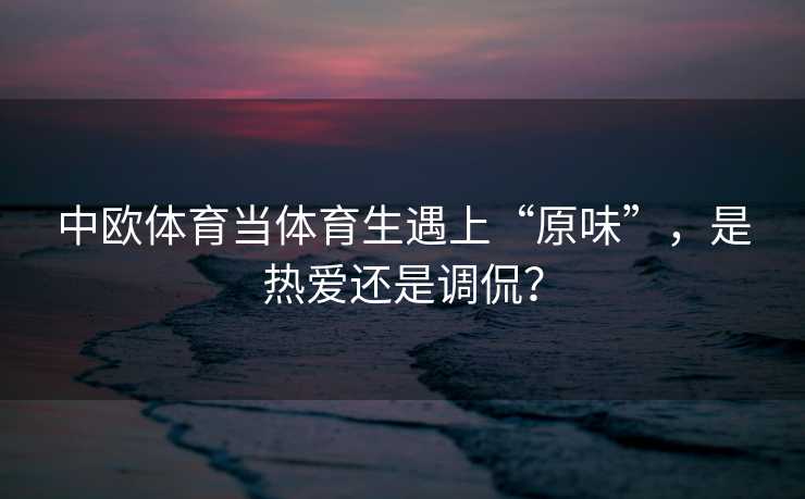 中欧体育当体育生遇上“原味”，是热爱还是调侃？