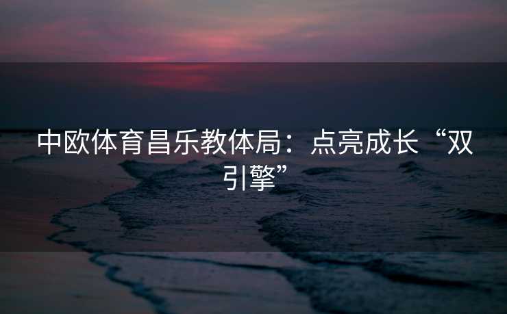 中欧体育昌乐教体局：点亮成长“双引擎”