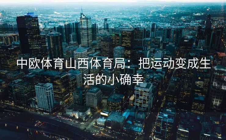 中欧体育山西体育局:把运动变成生活的小确幸 中欧体育山西体育局:把运动变成生活的小确幸