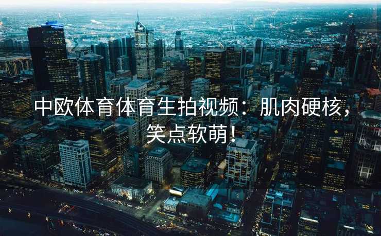 中欧体育体育生拍视频：肌肉硬核，笑点软萌！