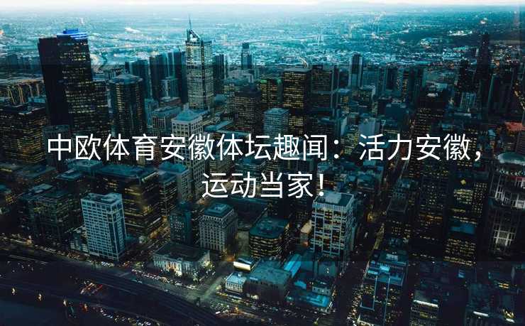 中欧体育安徽体坛趣闻：活力安徽，运动当家！