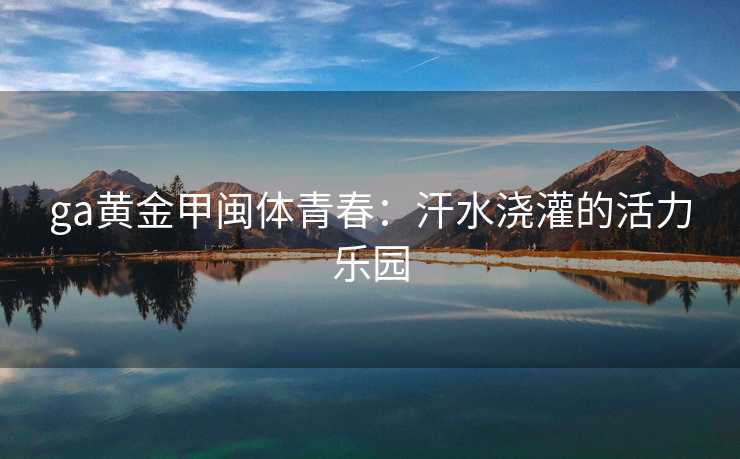 ga黄金甲闽体青春：汗水浇灌的活力乐园