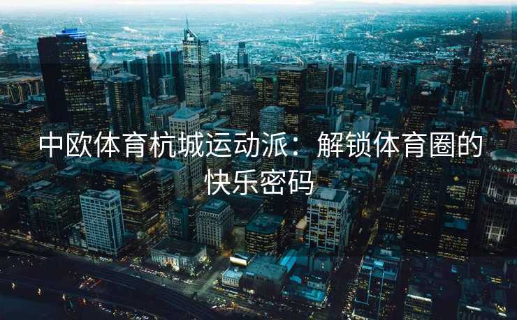 中欧体育杭城运动派:解锁体育圈的快乐密码 中欧体育杭城运动派:解锁体育圈的快乐密码