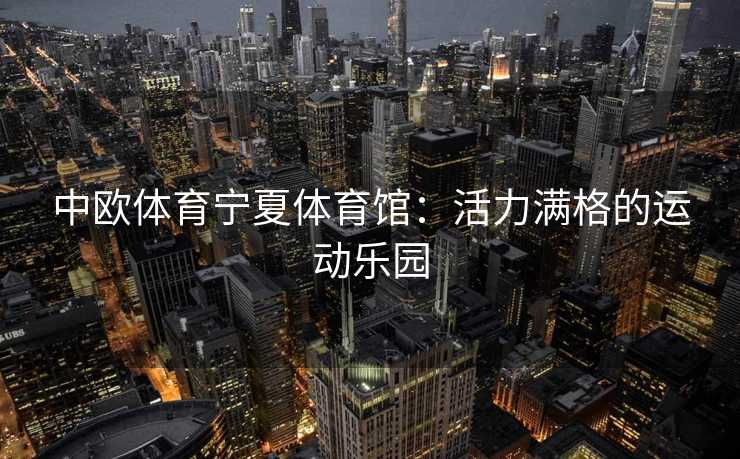 中欧体育宁夏体育馆：活力满格的运动乐园