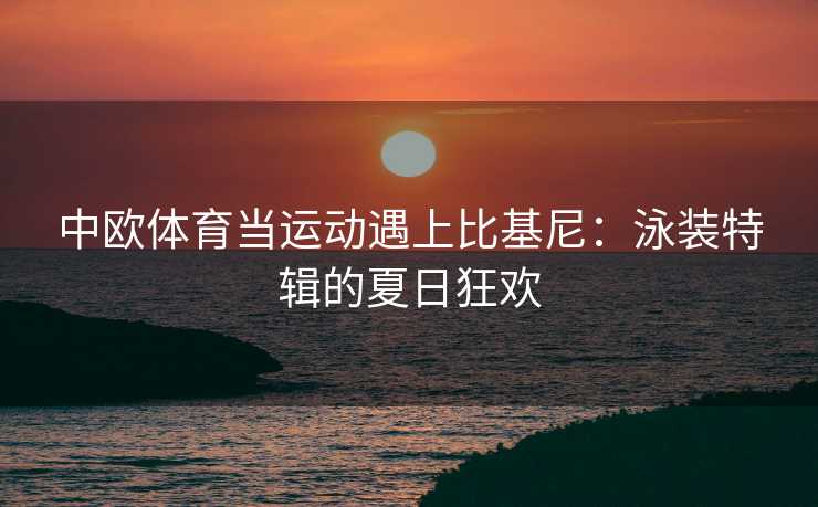 中欧体育当运动遇上比基尼：泳装特辑的夏日狂欢