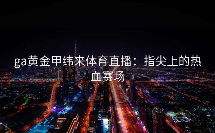 ga黄金甲纬来体育直播：指尖上的热血赛场