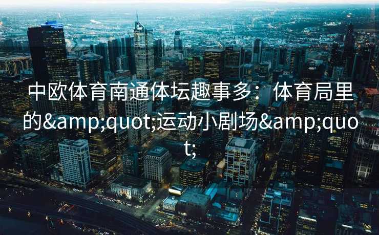 中欧体育南通体坛趣事多：体育局里的"运动小剧场"
