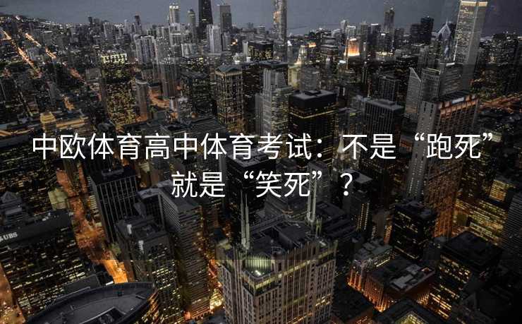 中欧体育高中体育考试:不是“跑死”就是“笑死”? 中欧体育高中体育考试:不是“跑死”就是“笑死”?