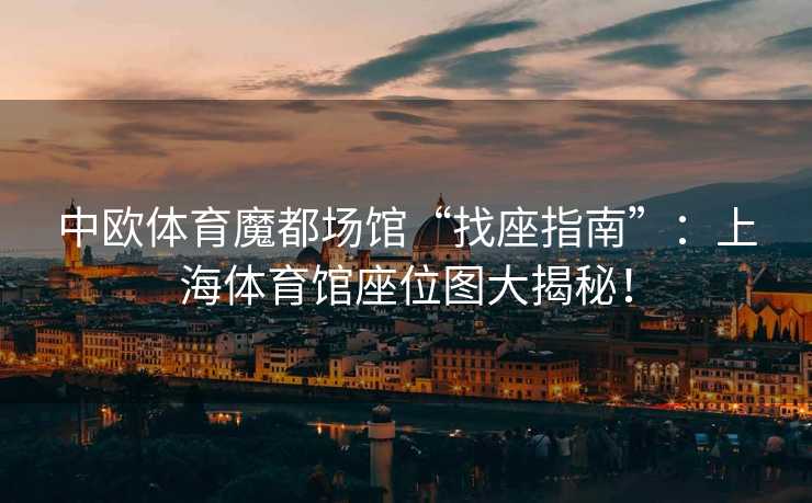 中欧体育魔都场馆“找座指南”：上海体育馆座位图大揭秘！