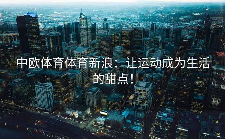 中欧体育体育新浪：让运动成为生活的甜点！