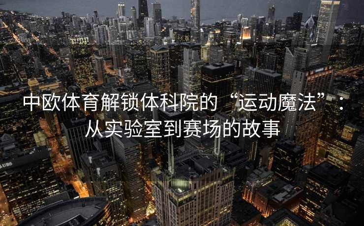 中欧体育解锁体科院的“运动魔法”:从实验室到赛场的故事 中欧体育解锁体科院的“运动魔法”:从实验室到赛场的故事