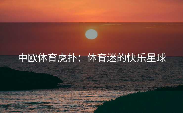 中欧体育虎扑：体育迷的快乐星球