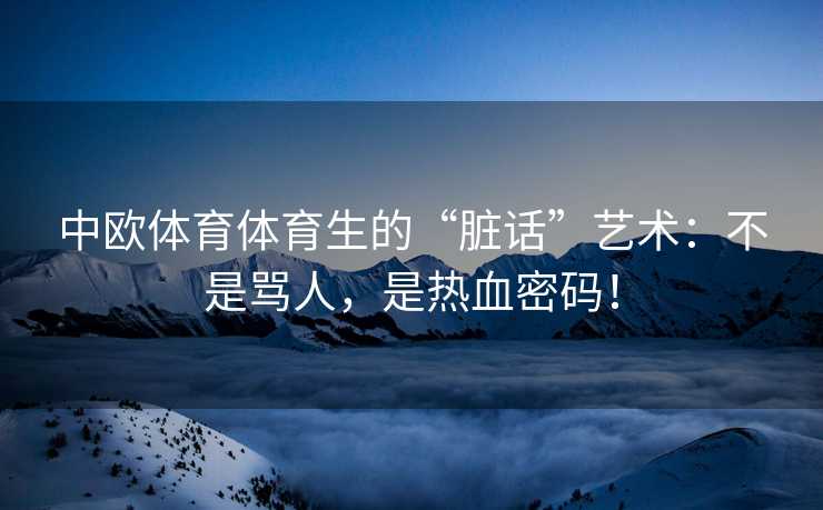 中欧体育体育生的“脏话”艺术：不是骂人，是热血密码！