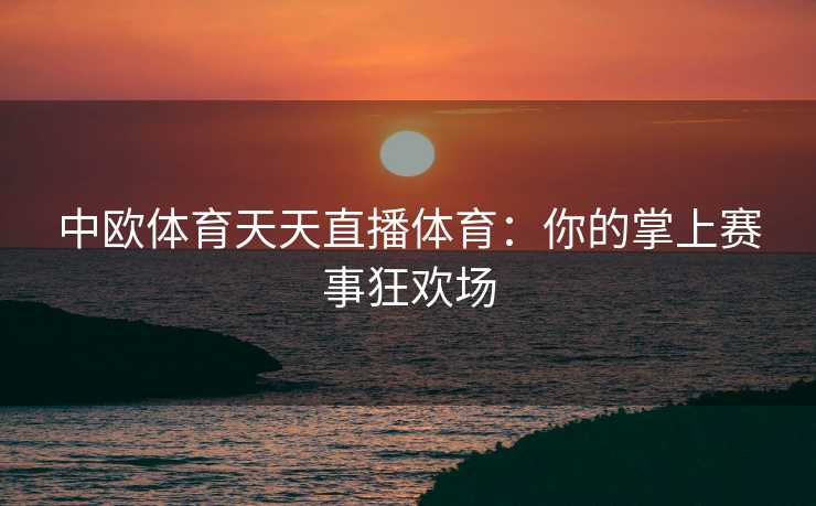 中欧体育天天直播体育：你的掌上赛事狂欢场