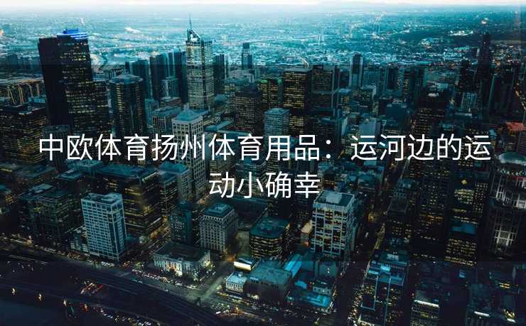 中欧体育扬州体育用品：运河边的运动小确幸