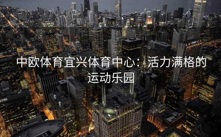 中欧体育宜兴体育中心：活力满格的运动乐园