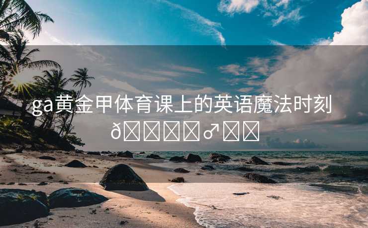 ga黄金甲体育课上的英语魔法时刻 🏃‍♂️✨