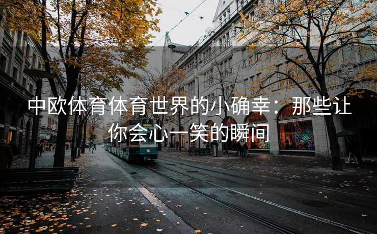 中欧体育体育世界的小确幸：那些让你会心一笑的瞬间