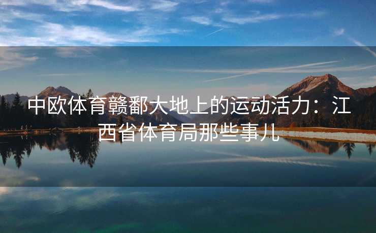 中欧体育赣鄱大地上的运动活力:江西省体育局那些事儿 中欧体育赣鄱大地上的运动活力:江西省体育局那些事儿