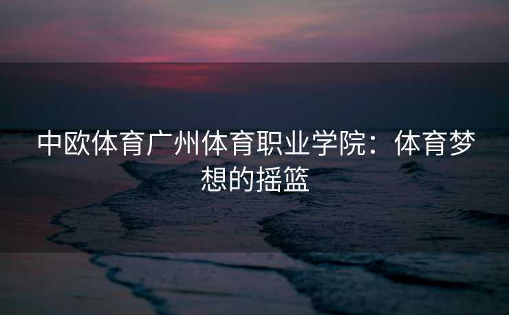 中欧体育广州体育职业学院：体育梦想的摇篮