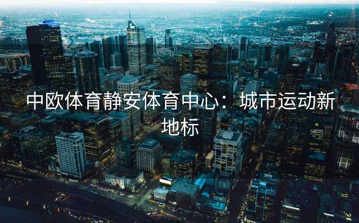 中欧体育静安体育中心：城市运动新地标