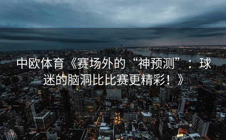 中欧体育《赛场外的“神预测”：球迷的脑洞比比赛更精彩！》