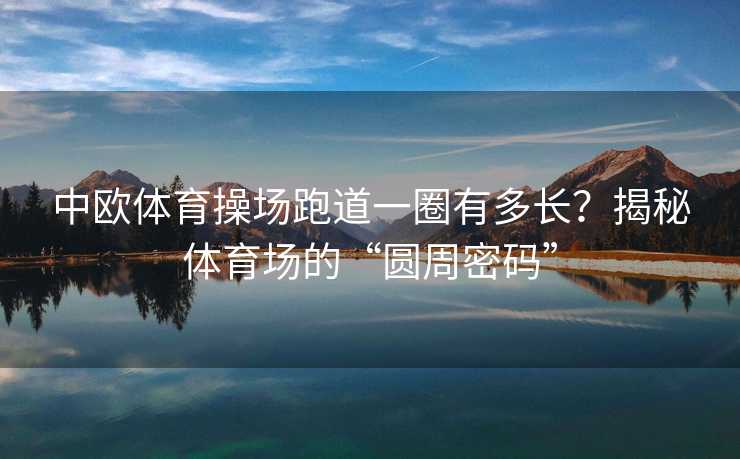 中欧体育操场跑道一圈有多长？揭秘体育场的“圆周密码”