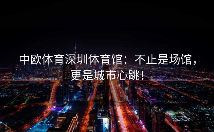 中欧体育深圳体育馆：不止是场馆，更是城市心跳！