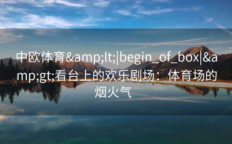 中欧体育<|begin_of_box|>看台上的欢乐剧场:体育场的烟火气 中欧体育<|begin_of_box|>看台上的欢乐剧场:体育场的烟火气