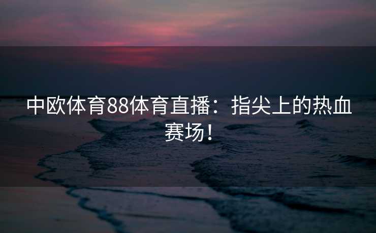 中欧体育88体育直播：指尖上的热血赛场！