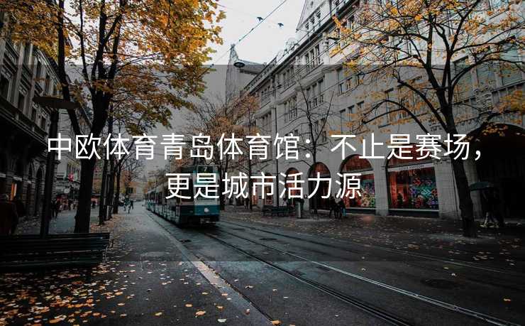 中欧体育青岛体育馆：不止是赛场，更是城市活力源