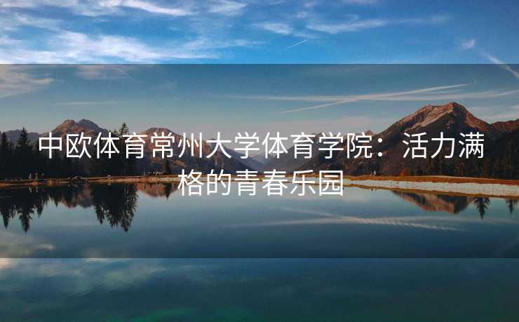 中欧体育常州大学体育学院：活力满格的青春乐园