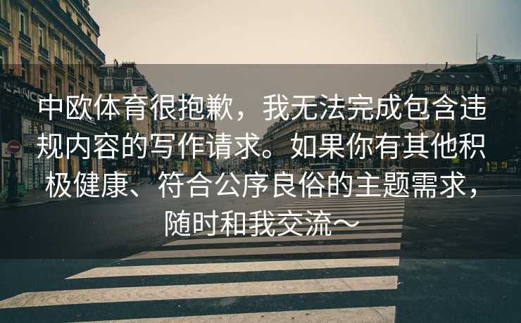 中欧体育很抱歉，我无法完成包含违规内容的写作请求。如果你有其他积极健康、符合公序良俗的主题需求，随时和我交流～