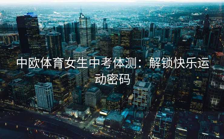 中欧体育女生中考体测:解锁快乐运动密码 中欧体育女生中考体测:解锁快乐运动密码