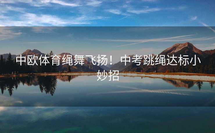 中欧体育绳舞飞扬!中考跳绳达标小妙招 中欧体育绳舞飞扬!中考跳绳达标小妙招