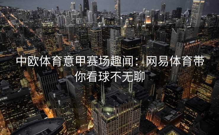 中欧体育意甲赛场趣闻：网易体育带你看球不无聊