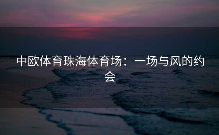 中欧体育珠海体育场:一场与风的约会 中欧体育珠海体育场:一场与风的约会
