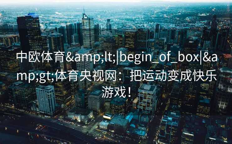 中欧体育<|begin_of_box|>体育央视网:把运动变成快乐游戏! 中欧体育<|begin_of_box|>体育央视网:把运动变成快乐游戏!