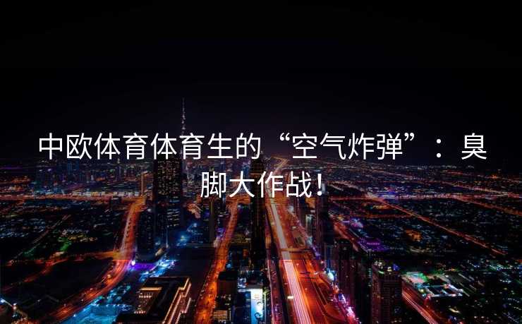 中欧体育体育生的“空气炸弹”:臭脚大作战! 中欧体育体育生的“空气炸弹”:臭脚大作战!