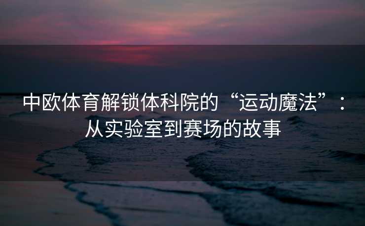 中欧体育解锁体科院的“运动魔法”:从实验室到赛场的故事 中欧体育解锁体科院的“运动魔法”:从实验室到赛场的故事