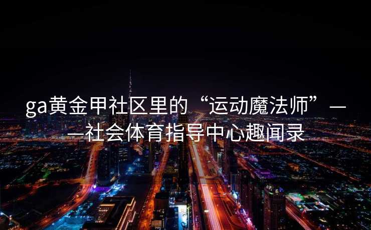 ga黄金甲社区里的“运动魔法师”——社会体育指导中心趣闻录 ga黄金甲社区里的“运动魔法师”——社会体育指导中心趣闻录