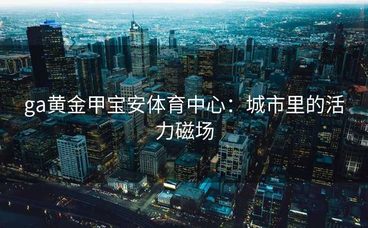 ga黄金甲宝安体育中心：城市里的活力磁场