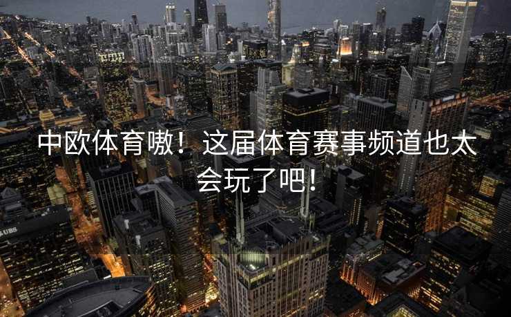 中欧体育嗷！这届体育赛事频道也太会玩了吧！