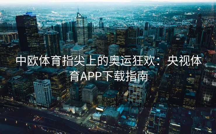 中欧体育指尖上的奥运狂欢：央视体育APP下载指南