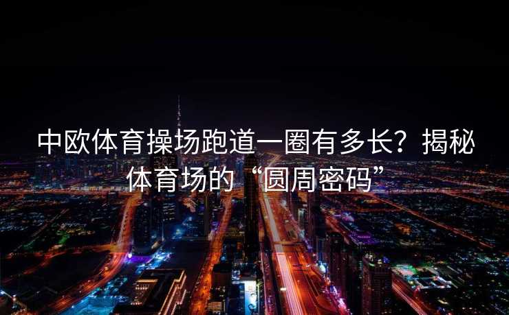 中欧体育操场跑道一圈有多长？揭秘体育场的“圆周密码”