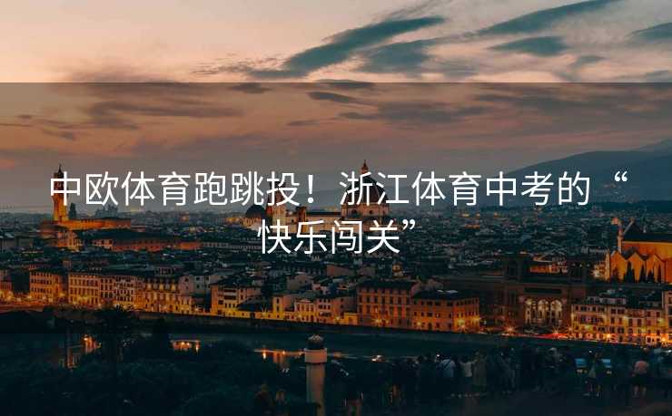 中欧体育跑跳投！浙江体育中考的“快乐闯关”